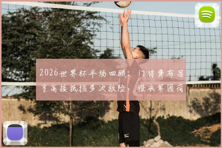 2026世界杯半场回顾：门将费布吕亨高接抵挡多次救险，橙衣军团荷兰0-0暂平北非劲旅摩洛哥