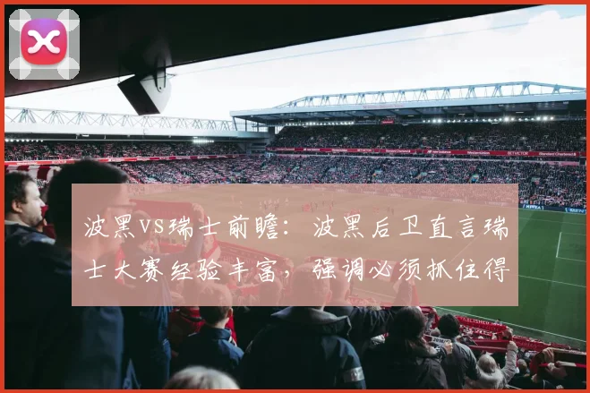 波黑vs瑞士前瞻：波黑后卫直言瑞士大赛经验丰富，强调必须抓住得分机会，解析2026世界杯预选赛关键对决