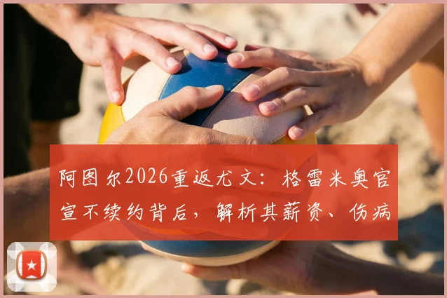 阿图尔2026重返尤文：格雷米奥官宣不续约背后，解析其薪资、伤病及尤文中场新布局
