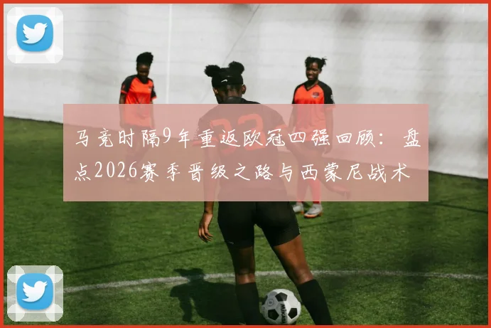 马竞时隔9年重返欧冠四强回顾:盘点2026赛季晋级之路与西蒙尼战术解析,附上一次四强历程对比