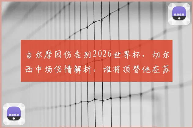 吉尔摩因伤告别2026世界杯，切尔西中场伤情解析，谁将顶替他在苏格兰队的关键作用？