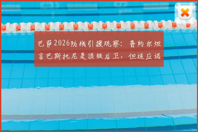 巴萨2026防线引援观察：普约尔坦言巴斯托尼是顶级后卫，但适应诺坎普体系面临三大挑战