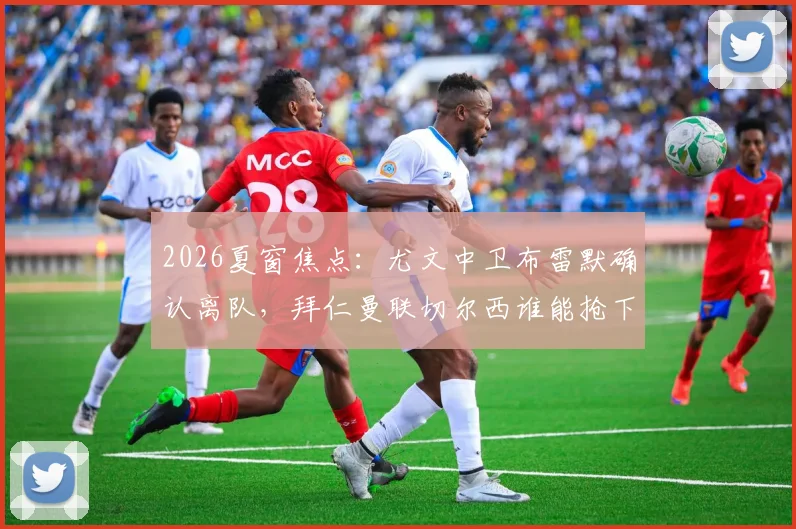 2026夏窗焦点：尤文中卫布雷默确认离队，拜仁曼联切尔西谁能抢下这位意甲顶级铁闸？