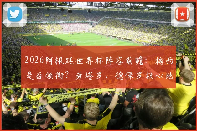 2026阿根廷世界杯阵容前瞻：梅西是否领衔？劳塔罗、德保罗核心地位稳固分析