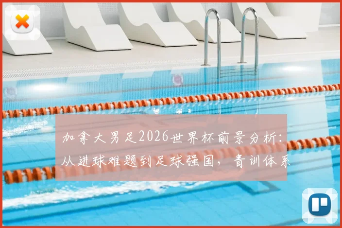 加拿大男足2026世界杯前景分析：从进球难题到足球强国，青训体系与明星球员如何助推崛起？
