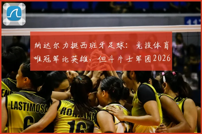 纳达尔力挺西班牙足球：竞技体育唯冠军论英雄，但斗牛士军团2026年仍是最好球队