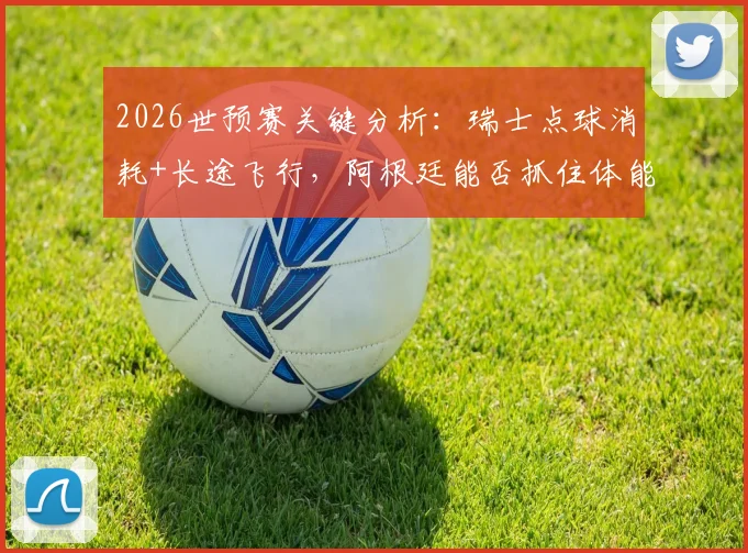 2026世预赛关键分析：瑞士点球消耗+长途飞行，阿根廷能否抓住体能优势战机？