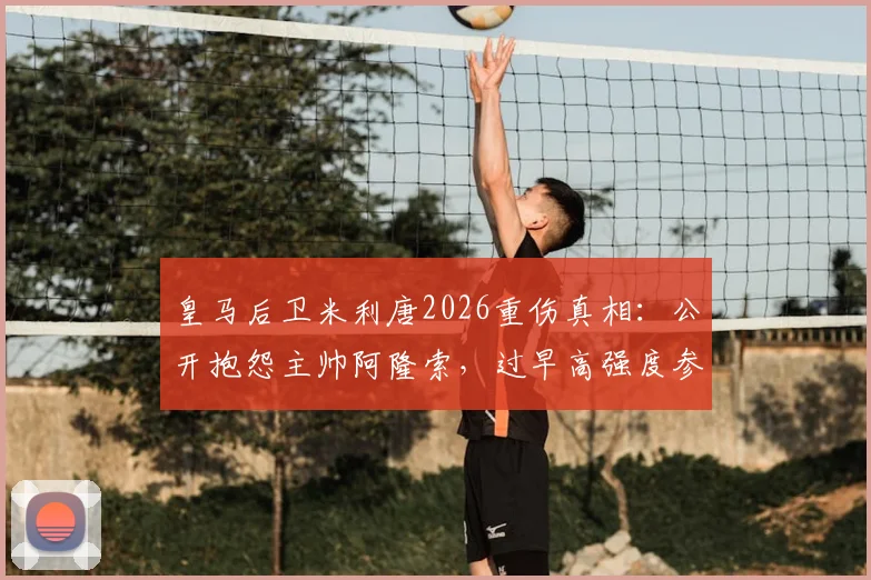 皇马后卫米利唐2026重伤真相：公开抱怨主帅阿隆索，过早高强度参赛是元凶？深度剖析顶级运动员二次伤病风险