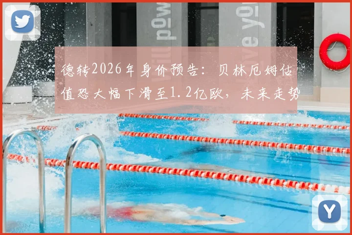 德转2026年身价预告：贝林厄姆估值恐大幅下滑至1.2亿欧，未来走势深度分析