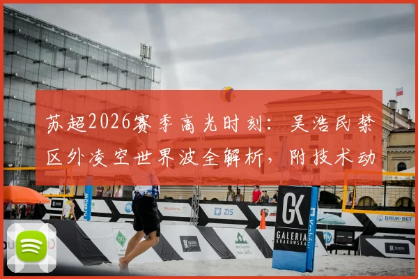 苏超2026赛季高光时刻：吴浩民禁区外凌空世界波全解析，附技术动作分解与动态图