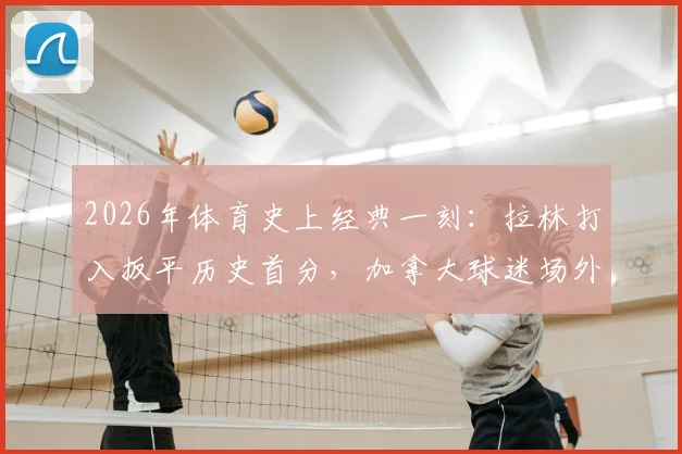2026年体育史上经典一刻：拉林打入扳平历史首分，加拿大球迷场外狂欢庆祝瞬间全回顾