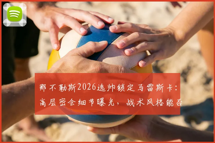 那不勒斯2026选帅锁定马雷斯卡:高层密会细节曝光,战术风格能否匹配球队困境?