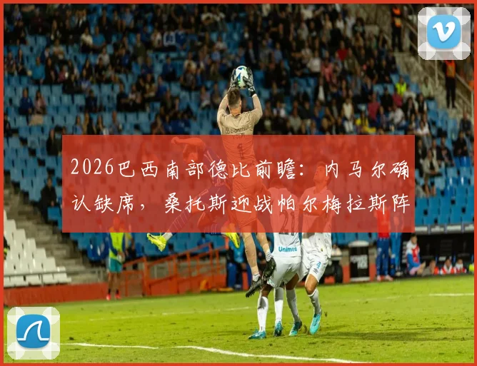 2026巴西南部德比前瞻：内马尔确认缺席，桑托斯迎战帕尔梅拉斯阵容分析与观赛指南