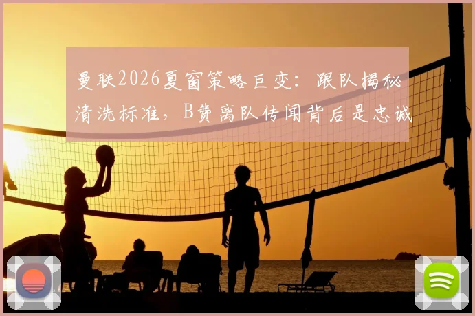 曼联2026夏窗策略巨变：跟队揭秘清洗标准，B费离队传闻背后是忠诚度拷问