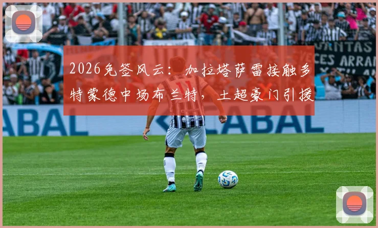 2026免签风云：加拉塔萨雷接触多特蒙德中场布兰特，土超豪门引援计划与球员未来解析