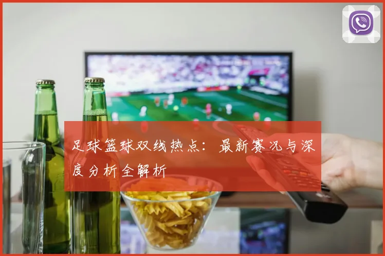 足球篮球双线热点：最新赛况与深度分析全解析