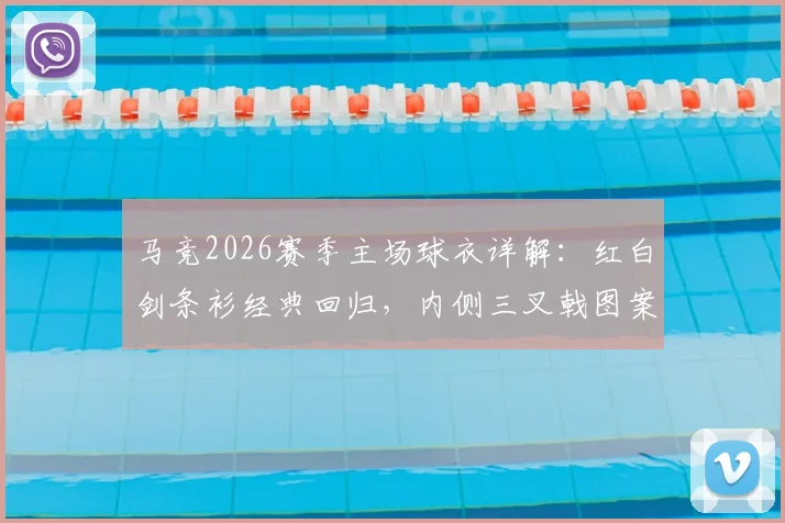 马竞2026赛季主场球衣详解：红白剑条衫经典回归，内侧三叉戟图案含义、购买渠道及真伪辨别指南