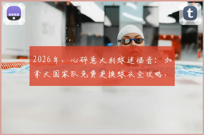 2026年，心碎意大利球迷福音：加拿大国家队免费更换球衣全攻略，附申请条件与截止日期详解
