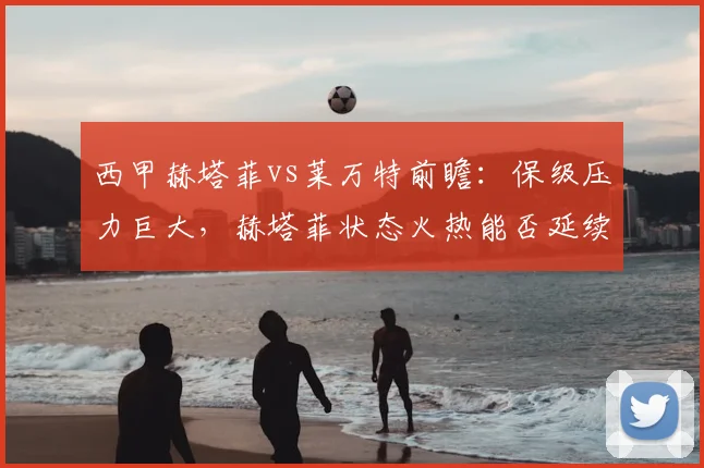 西甲赫塔菲vs莱万特前瞻：保级压力巨大，赫塔菲状态火热能否延续强势？