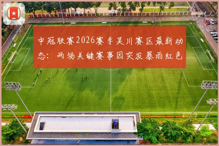 中冠联赛2026赛季吴川赛区最新动态：两场关键赛事因突发暴雨红色警报被迫取消与中断