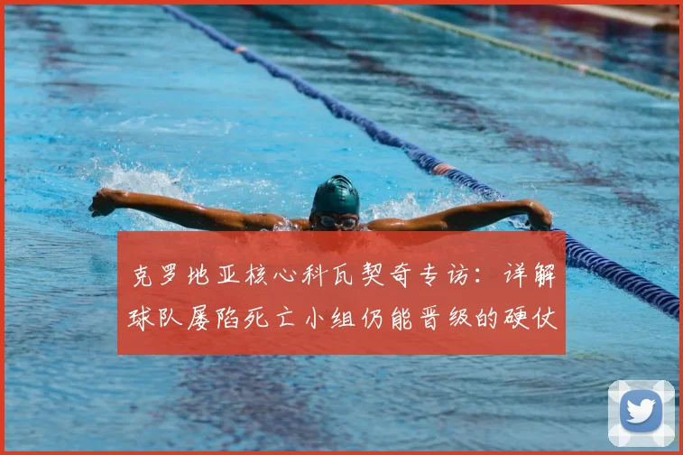克罗地亚核心科瓦契奇专访：详解球队屡陷死亡小组仍能晋级的硬仗秘诀与团队信念