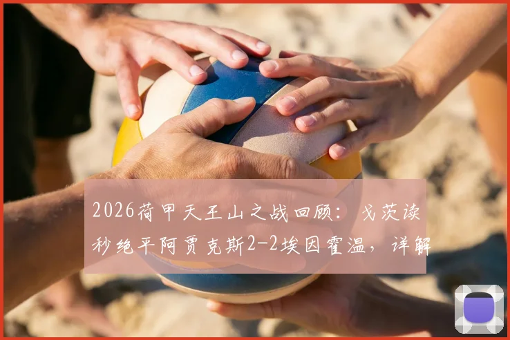 2026荷甲天王山之战回顾：戈茨读秒绝平阿贾克斯2-2埃因霍温，详解争议判罚与争冠形势影响