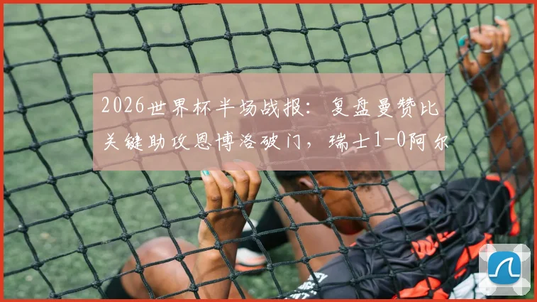 2026世界杯半场战报：复盘曼赞比关键助攻恩博洛破门，瑞士1-0阿尔及利亚战术细节解析