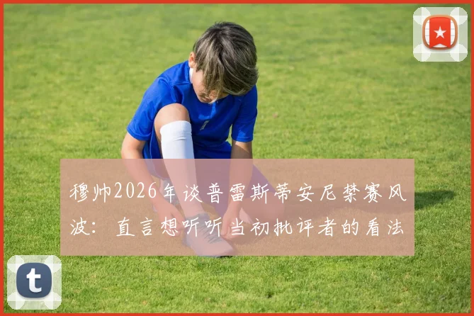 穆帅2026年谈普雷斯蒂安尼禁赛风波：直言想听听当初批评者的看法，事件全过程梳理