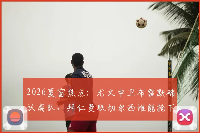 2026夏窗焦点：尤文中卫布雷默确认离队，拜仁曼联切尔西谁能抢下这位意甲顶级铁闸？