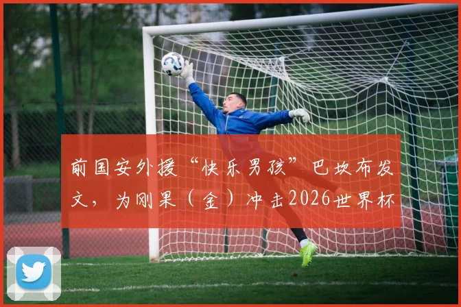 前国安外援“快乐男孩”巴坎布发文，为刚果（金）冲击2026世界杯加油，附其国家队近况与目标解析