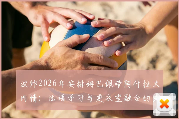 波帅2026年安排姆巴佩带阿什拉夫内情：法语学习与更衣室融合的关键一步
