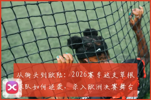 从街头到欧陆：2026赛季这支草根球队如何逆袭，杀入欧洲决赛舞台的内幕解读