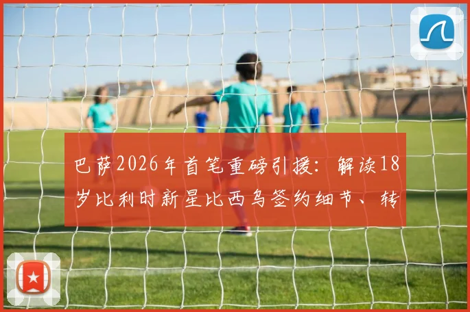 巴萨2026年首笔重磅引援:解读18岁比利时新星比西乌签约细节、转会费及未来前景