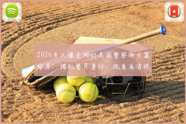 2026年火爆全网的美国警察街头篮球秀：揭秘警员身份、观看高清视频合集，探讨警民互动的社区正能量