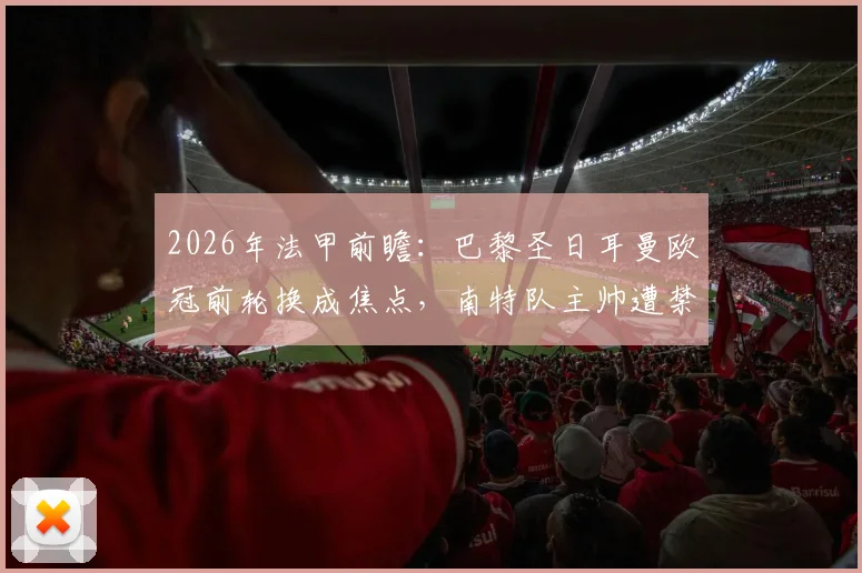 2026年法甲前瞻：巴黎圣日耳曼欧冠前轮换成焦点，南特队主帅遭禁赛四场影响几何？