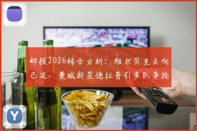 邮报2026转会分析：维尔贝克去向已定，曼城新星德拉普引多队争抢，附球员数据解析