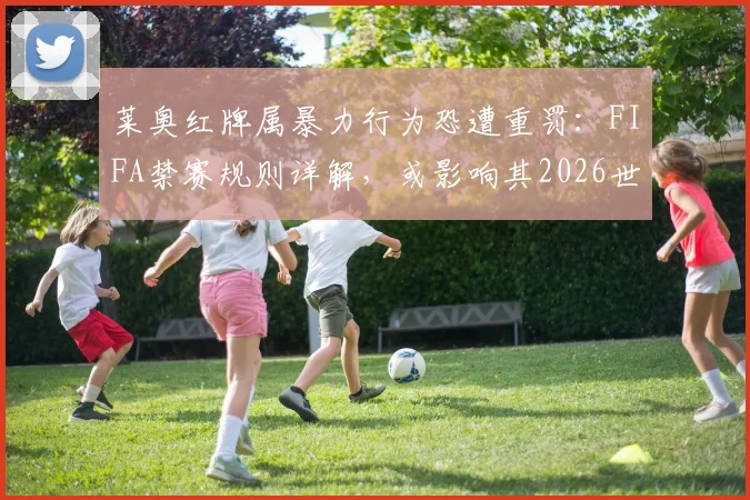 莱奥红牌属暴力行为恐遭重罚：FIFA禁赛规则详解，或影响其2026世界杯征程，附类似案例参考
