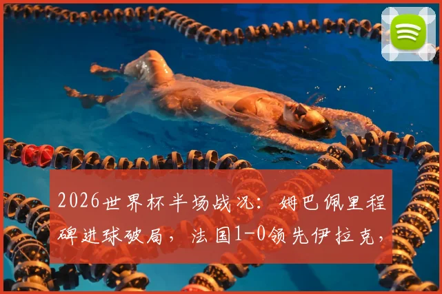 2026世界杯半场战况:姆巴佩里程碑进球破局,法国1-0领先伊拉克,附关键数据分析与战术看点