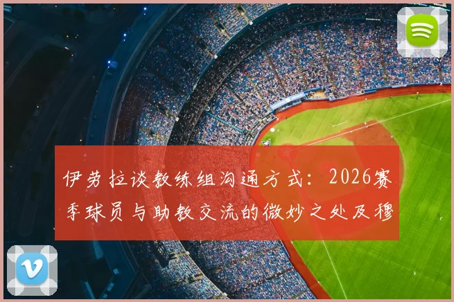 伊劳拉谈教练组沟通方式：2026赛季球员与助教交流的微妙之处及穆尼奥斯归队计划详解