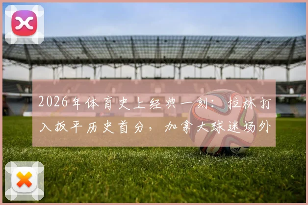 2026年体育史上经典一刻：拉林打入扳平历史首分，加拿大球迷场外狂欢庆祝瞬间全回顾