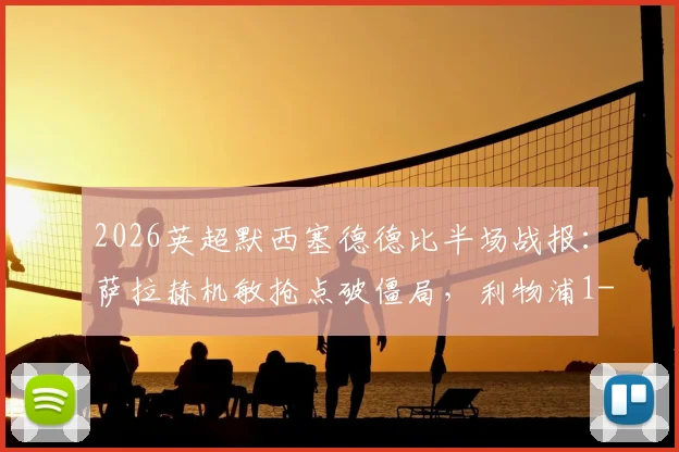 2026英超默西塞德德比半场战报：萨拉赫机敏抢点破僵局，利物浦1-0领先埃弗顿，克洛普战术收效