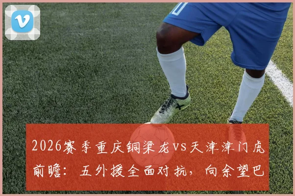 2026赛季重庆铜梁龙vs天津津门虎前瞻：五外援全面对抗，向余望巴顿领衔出战阵容深度解析