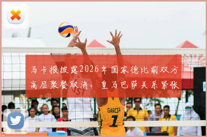 马卡报披露2026年国家德比前双方高层聚餐取消，皇马巴萨关系紧张原因分析与最新动态