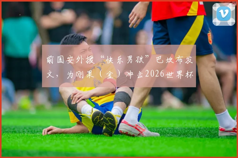 前国安外援“快乐男孩”巴坎布发文，为刚果（金）冲击2026世界杯加油，附其国家队近况与目标解析