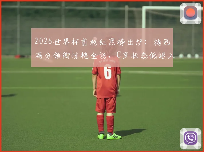 2026世界杯首轮红黑榜出炉：梅西满分领衔惊艳全场，C罗状态低迷入选黑榜引热议