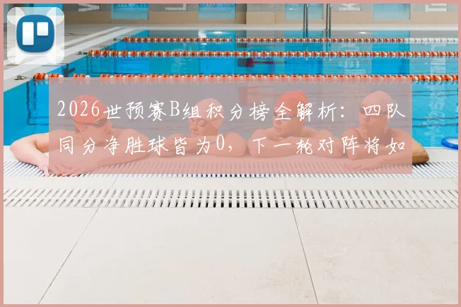 2026世预赛B组积分榜全解析：四队同分净胜球皆为0，下一轮对阵将如何打破僵局？