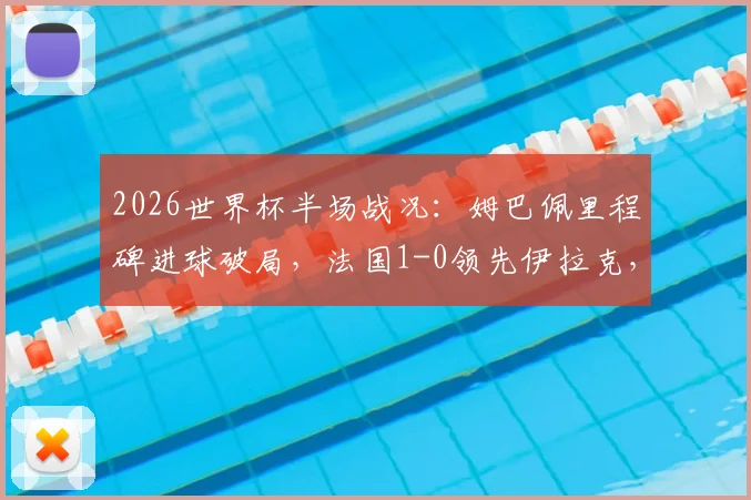 2026世界杯半场战况：姆巴佩里程碑进球破局，法国1-0领先伊拉克，附关键数据分析与战术看点