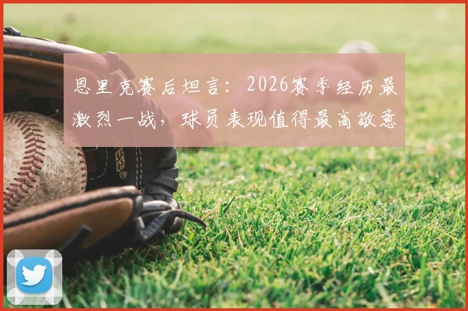 恩里克赛后坦言:2026赛季经历最激烈一战,球员表现值得最高敬意