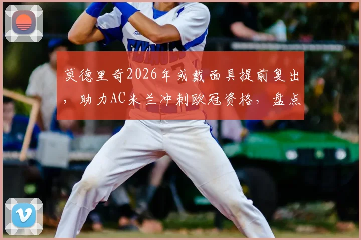 莫德里奇2026年或戴面具提前复出，助力AC米兰冲刺欧冠资格，盘点足坛面具侠先例