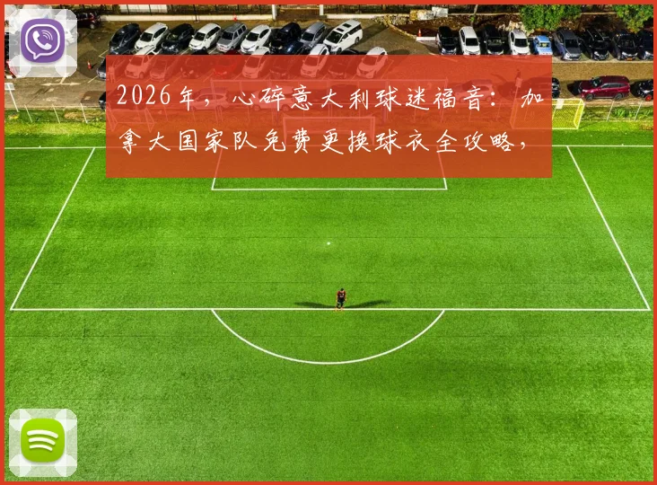 2026年，心碎意大利球迷福音：加拿大国家队免费更换球衣全攻略，附申请条件与截止日期详解